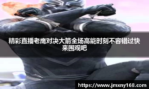 精彩直播老鹰对决大箭全场高能时刻不容错过快来围观吧