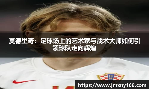 莫德里奇：足球场上的艺术家与战术大师如何引领球队走向辉煌